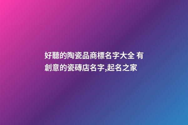 好聽的陶瓷品商標名字大全 有創意的瓷磚店名字,起名之家-第1張-店鋪起名-玄機派
